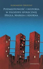 Podmiotowość i historia w filozofii społecznej Hegla, Marksa i Adorna - Aleksander Zbrzezny