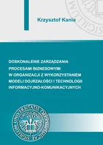 Doskonalenie zarządzania procesami biznesowymi w organizacji z wykorzystaniem modeli dojrzałości i technologii informacyjno-komunikacyjnych - Krzysztof Kania