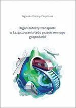 Organizatorzy transportu w kształtowaniu ładu przestrzennego gospodarki - Jagienka Rześny-Cieplińska