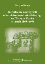 Kształcenie nauczycieli szkolnictwa ogólnokształcącego na Górnym Śląsku w latach 1865–1976 - Grażyna Kempa