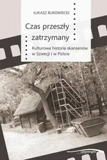 Czas przeszły zatrzymany. Kulturowa historia skansenów w Szwecji i w Polsce - Łukasz Bukowiecki