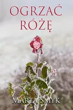 Ogrzać różę - Marta Smyk