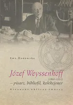 Józef Weyssenhoff (1860 – 1932) pisarz, bibliofil, kolekcjoner. Nieznane oblicze twórcy - Ewa Danowska