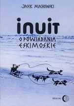 Inuit. Opowiadania eskimoskie - tajemniczy świat Eskimosów - Jacek Machowski