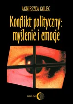 Konflikt polityczny: myślenie i emocje. Raport z badania polskich polityków - Agnieszka Golec