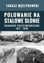 Polowanie na stalowe słonie. Karabiny przeciwpancerne 1917 – 1945 - Łukasz Męczykowski