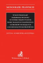 Wykonywanie kary pozbawienia wolności w systemie terapeutycznym wobec skazanych uzależnionych od środków odurzających lub substancji psychotropowych - Justyna Konikowska-Kuczyńska