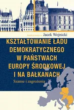 Kształtowanie ładu demokratycznego w państwach Europy Środkowej i na Bałkanach - Jacek Wojnicki