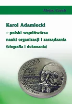 Karol Adamiecki – polski współtwórca nauki organizacji i zarządzania (biografia i dokonania) - Alojzy Czech