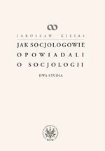 Jak socjologowie opowiadali o socjologii - Jarosław Kilias