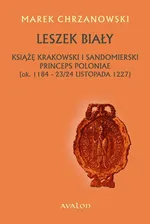 Leszek Biały. Książę krakowski i sandomierski Princeps Poloniae (ok. 1184-23/24 listopada 1227 - Marek Chrzanowski