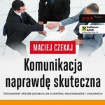 Komunikacja naprawdę skuteczna. Niezawodny sposób dotarcia do klientów, pracowników i znajomych - Maciej Czekaj