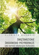 Świętokrzyskie środowisko przyrodnicze jako wartość edukacyjno-kulturowa - Elżbieta Buchcic
