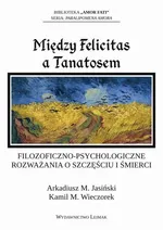 Między Felicitas a Tanatosem. Filozoficzno-psychologiczne rozważania o szczęściu i śmierci - Arkadiusz Jasiński