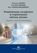 Projakościowe zarządzanie w organizacjach ochrony zdrowia - Ewa Czyż-Gwiazda