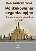 Politykowanie organizacyjne. Treść, proces, kontekst i efekty - Monika Kulikowska-Pawlak