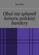 Obyś nie splamił honoru polskiej bandery - Jan Pick