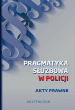 Pragmatyka służbowa w Policji. Akty Prawne. Wydanie I - Praca zbiorowa