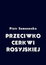 Przeciwko Cerkwi rosyjskiej - Piotr Semenenko