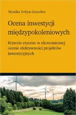 Ocena inwestycji międzypokoleniowych - kryteria etyczne w ekonomicznej ocenie efektywności projektów inwestycyjnych - Monika Foltyn-Zarychta