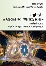 Logistyka w Aglomeracji Wałbrzyskiej – analiza i ocena współczesnych trendów rozwojowych - Agnieszka Mroczek-Czetwertyńska