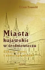 Miasta kujawskie w średniowieczu. Lokacje, ustrój i samorząd miejski - Adam Kosecki