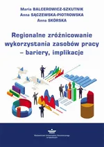 Regionalne zróżnicowanie wykorzystania zasobów pracy – bariery, implikacje - Anna Sączewska-Piotrowska