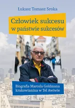 Człowiek sukcesu w państwie sukcesów. Biografia Marcela Goldmana krakowianina w Tel Awiwie - Łukasz Tomasz Sroka