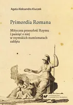 Primordia Romana. Mityczna przeszłość Rzymu i pamięć o niej w rzymskich numizmatach zaklęta - Agata Aleksandra Kluczek