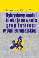 Hybrydowy model funkcjonowania grup interesu w Unii Europejskiej - Jarosław Filip Czub