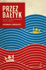 Przez Bałtyk 1000 lat polsko-szwedzkich wojen i miłości - Herman Lindqvist