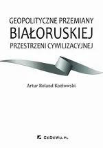 Geopolityczne przemiany białoruskiej przestrzeni cywilizacyjnej - Artur Roland Kozłowski