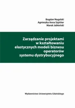 Zarządzanie projektami w kształtowaniu elastycznych modeli biznesu operatorów systemu dystrybucyjnego - Agnieszka Anna Szpitter