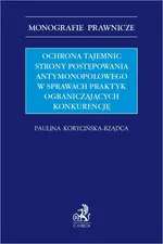 Ochrona tajemnic strony postępowania antymonopolowego w sprawach praktyk ograniczających konkurencję - Paulina Korycińska-Rządca