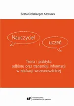 Nauczyciel i uczeń. Teoria i praktyka odbioru oraz transmisji informacji w edukacji wczesnoszkolnej - Beata Oelszlaeger-Kosturek