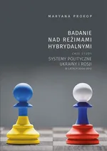 Badanie nad reżimami hybrydalnymi. Case study systemy polityczne Ukrainy i Rosji w latach 2000-2012 - Maryana Prokop