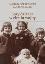 Losy dziecka w cieniu wojny - Barbara Szpakowska-Kołodziejczyk