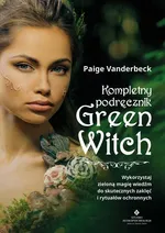 Kompletny podręcznik Green Witch. Wykorzystaj zieloną magię wiedźm do skutecznych zaklęć i rytuałów ochronnych - Paige Vanderbeck