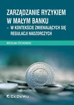 Zarządzanie ryzykiem w małym banku – w kontekście zmieniających się regulacji nadzorczych - Wiesław Żółtkowski
