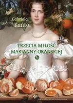 Trzecia miłość Marianny Orańskiej - Gabriela Anna Kańtor