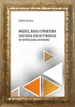 Miejsce, rola i struktura sektora kreatywnego we współczesne gospodarce - Edyta Łyżwa