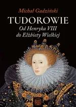 Tudorowie. Od Henryka VIII do Elżbiety Wielkiej - Michał Gadziński
