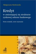 Kredyt w zmieniającej się strukturze rynkowej sektora bankowego - nowe techniki nowe wyzwania - Małgorzata Pawłowska