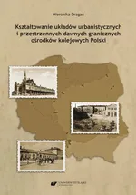 Kształtowanie układów urbanistycznych i przestrzennych dawnych granicznych ośrodków kolejowych Polski - Weronika Dragan
