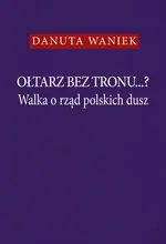 Ołtarz bez tronu...? Walka o rząd polskich dusz - Danuta Waniek