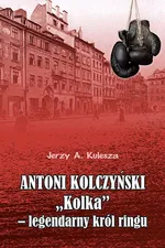 Antoni Kolczyński „Kolka” - legendarny król ringu - Jerzy Kulesza