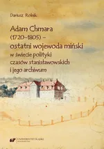 Adam Chmara (1720—1805) — ostatni wojewoda miński w świecie polityki czasów stanisławowskich i jego archiwum - Dariusz Rolnik