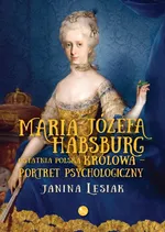 Maria Józefa Habsburg Ostatnia polska królowa Portret psychologiczny - Janina Lesiak