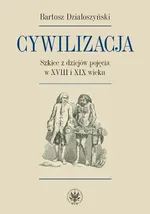 Cywilizacja Szkice z dziejów pojęcia w XVIII i XIX wieku - Bartosz Działoszyński