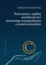 Roszczenie o zapłatę wielokrotności stosownego wynagrodzenia w prawie autorskim - Dorota Sokołowska